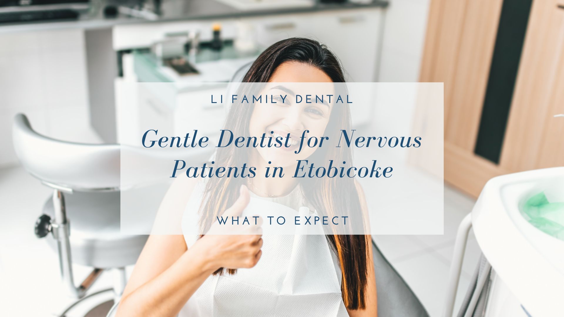 A woman sitting in a dental chair gives a thumbs up. Text overlay reads: &ldquo;Gentle Dentist for Nervous Patients in Etobicoke. What to Expect. Li Family Dental.&rdquo;.